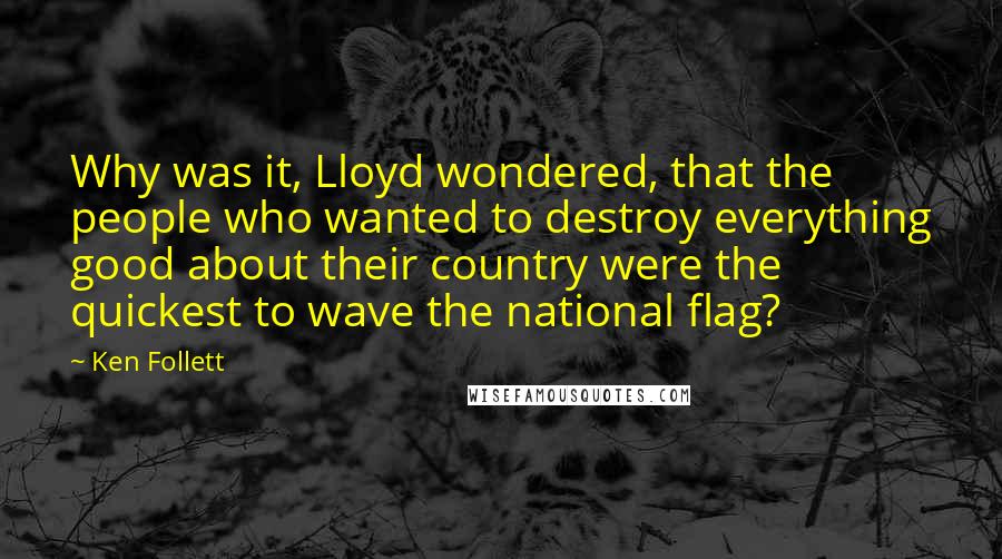 Ken Follett Quotes: Why was it, Lloyd wondered, that the people who wanted to destroy everything good about their country were the quickest to wave the national flag?