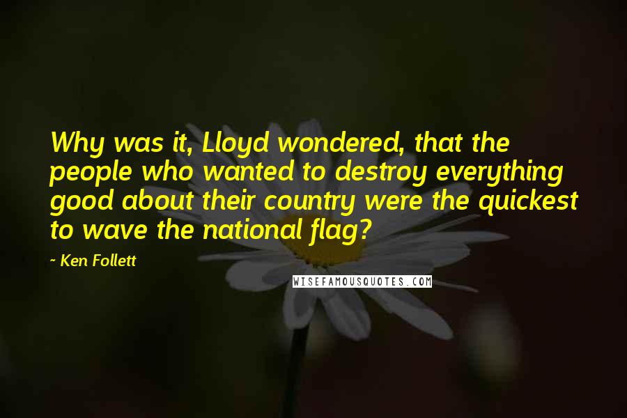 Ken Follett Quotes: Why was it, Lloyd wondered, that the people who wanted to destroy everything good about their country were the quickest to wave the national flag?