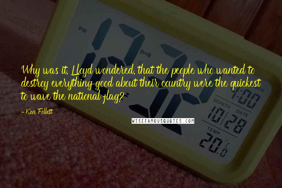 Ken Follett Quotes: Why was it, Lloyd wondered, that the people who wanted to destroy everything good about their country were the quickest to wave the national flag?