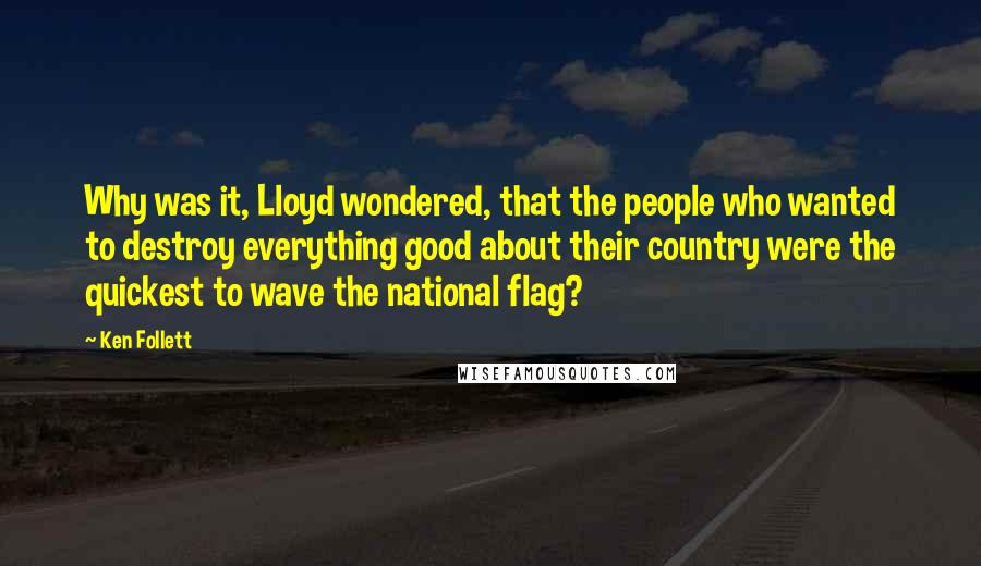 Ken Follett Quotes: Why was it, Lloyd wondered, that the people who wanted to destroy everything good about their country were the quickest to wave the national flag?