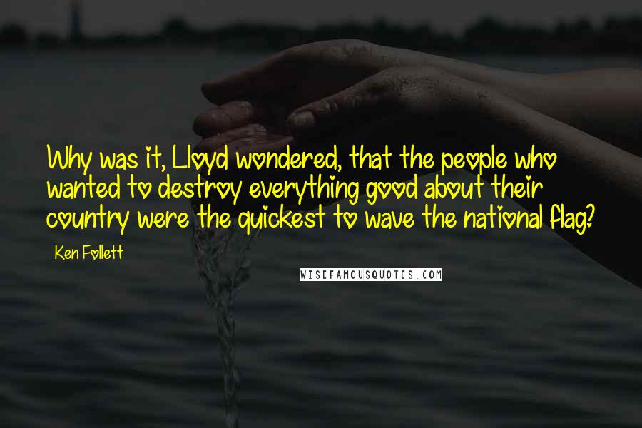 Ken Follett Quotes: Why was it, Lloyd wondered, that the people who wanted to destroy everything good about their country were the quickest to wave the national flag?