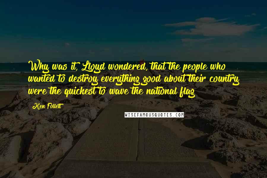 Ken Follett Quotes: Why was it, Lloyd wondered, that the people who wanted to destroy everything good about their country were the quickest to wave the national flag?
