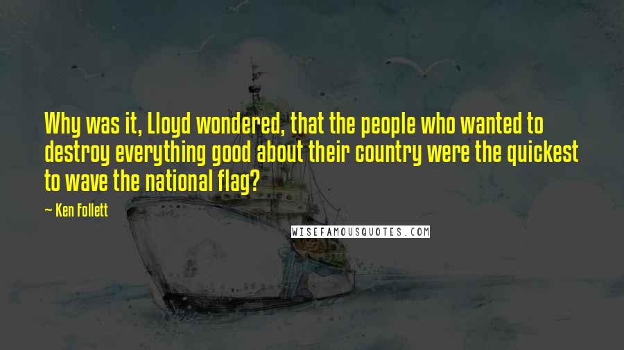 Ken Follett Quotes: Why was it, Lloyd wondered, that the people who wanted to destroy everything good about their country were the quickest to wave the national flag?