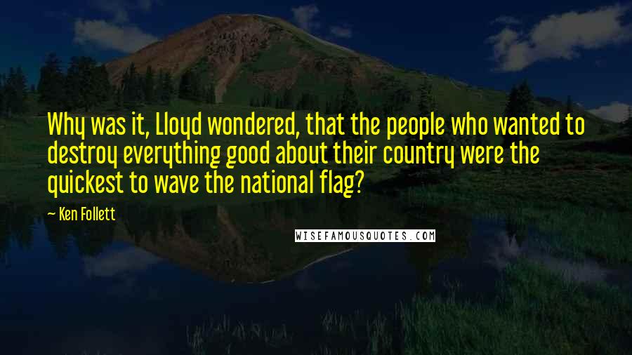 Ken Follett Quotes: Why was it, Lloyd wondered, that the people who wanted to destroy everything good about their country were the quickest to wave the national flag?