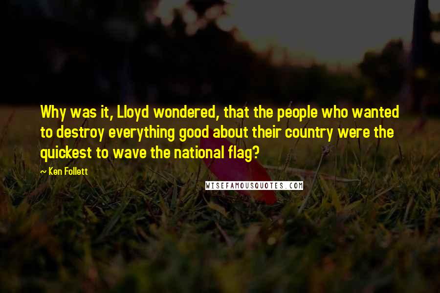 Ken Follett Quotes: Why was it, Lloyd wondered, that the people who wanted to destroy everything good about their country were the quickest to wave the national flag?