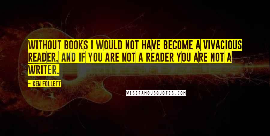 Ken Follett Quotes: Without books I would not have become a vivacious reader, and if you are not a reader you are not a writer.