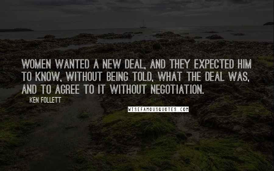 Ken Follett Quotes: Women wanted a new deal, and they expected him to know, without being told, what the deal was, and to agree to it without negotiation.