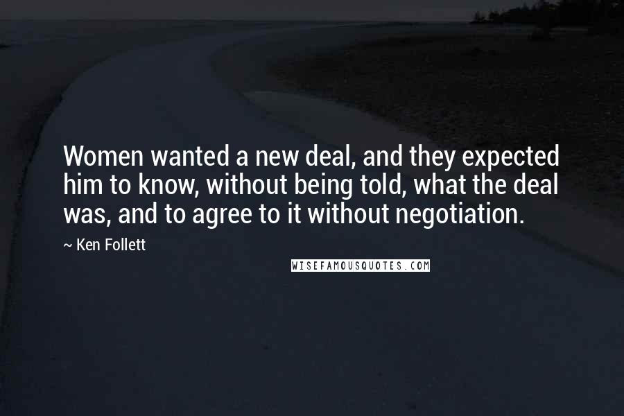 Ken Follett Quotes: Women wanted a new deal, and they expected him to know, without being told, what the deal was, and to agree to it without negotiation.