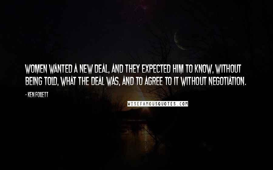 Ken Follett Quotes: Women wanted a new deal, and they expected him to know, without being told, what the deal was, and to agree to it without negotiation.