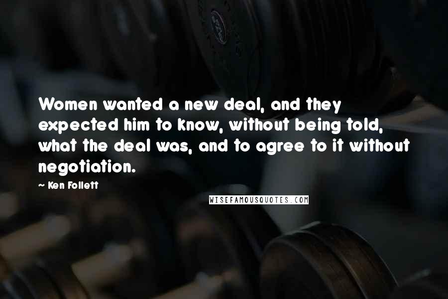 Ken Follett Quotes: Women wanted a new deal, and they expected him to know, without being told, what the deal was, and to agree to it without negotiation.