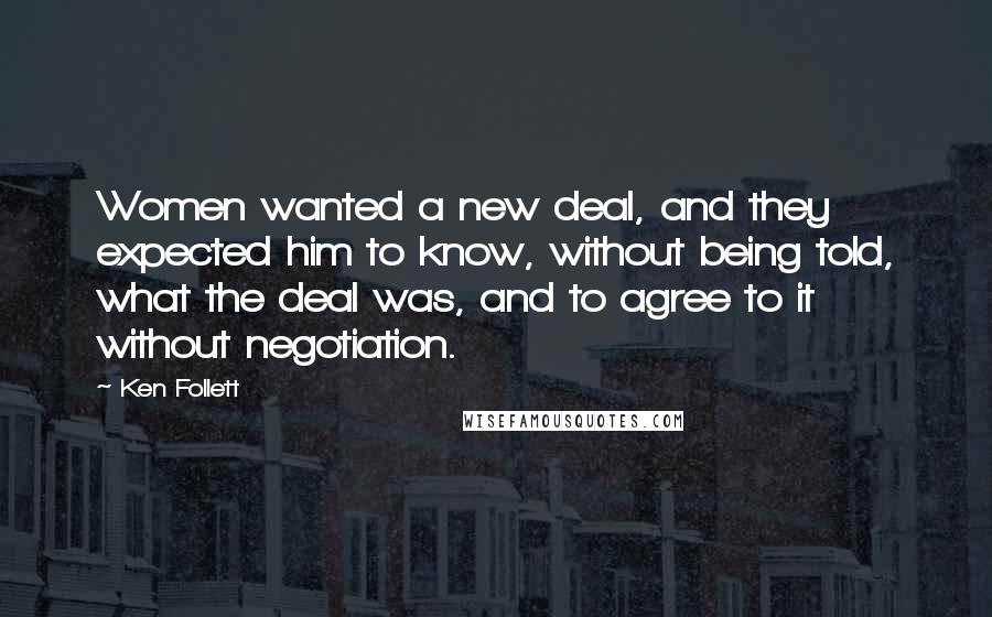 Ken Follett Quotes: Women wanted a new deal, and they expected him to know, without being told, what the deal was, and to agree to it without negotiation.