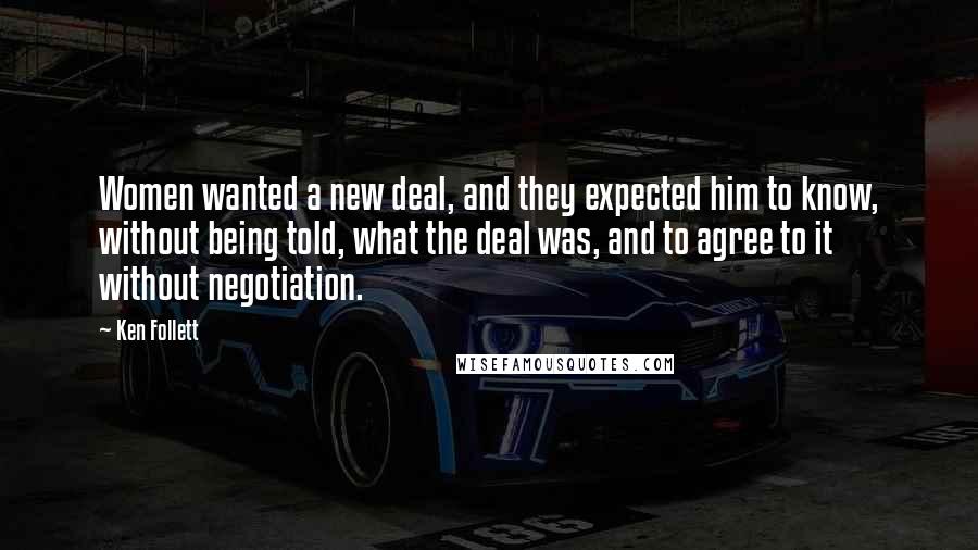 Ken Follett Quotes: Women wanted a new deal, and they expected him to know, without being told, what the deal was, and to agree to it without negotiation.