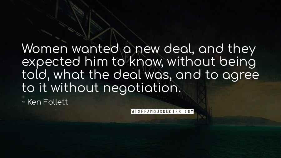 Ken Follett Quotes: Women wanted a new deal, and they expected him to know, without being told, what the deal was, and to agree to it without negotiation.