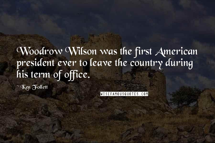 Ken Follett Quotes: Woodrow Wilson was the first American president ever to leave the country during his term of office.