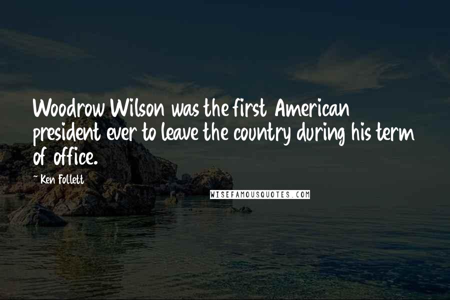 Ken Follett Quotes: Woodrow Wilson was the first American president ever to leave the country during his term of office.