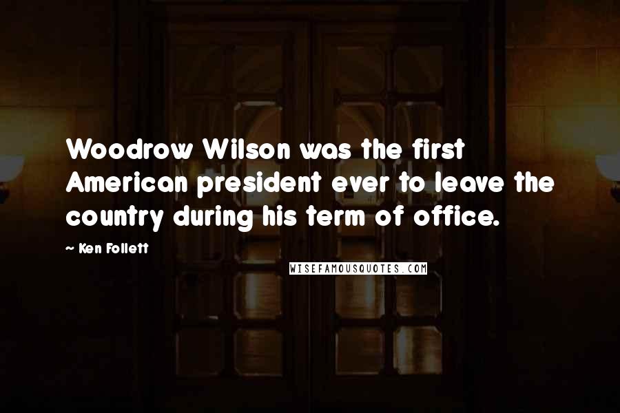 Ken Follett Quotes: Woodrow Wilson was the first American president ever to leave the country during his term of office.