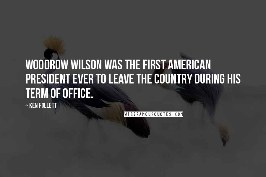 Ken Follett Quotes: Woodrow Wilson was the first American president ever to leave the country during his term of office.