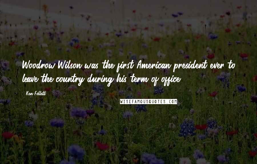 Ken Follett Quotes: Woodrow Wilson was the first American president ever to leave the country during his term of office.