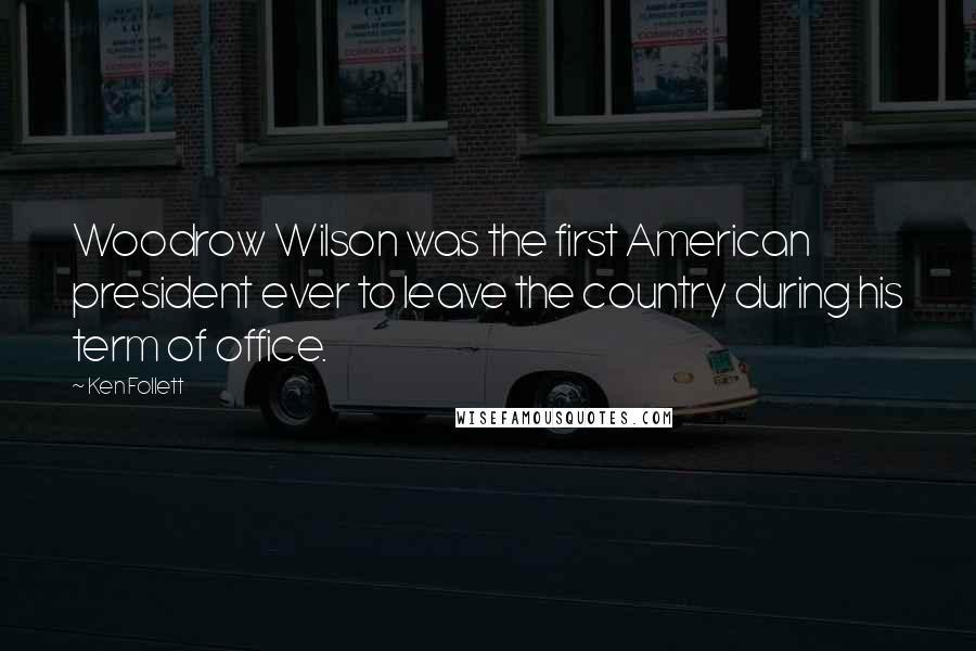 Ken Follett Quotes: Woodrow Wilson was the first American president ever to leave the country during his term of office.