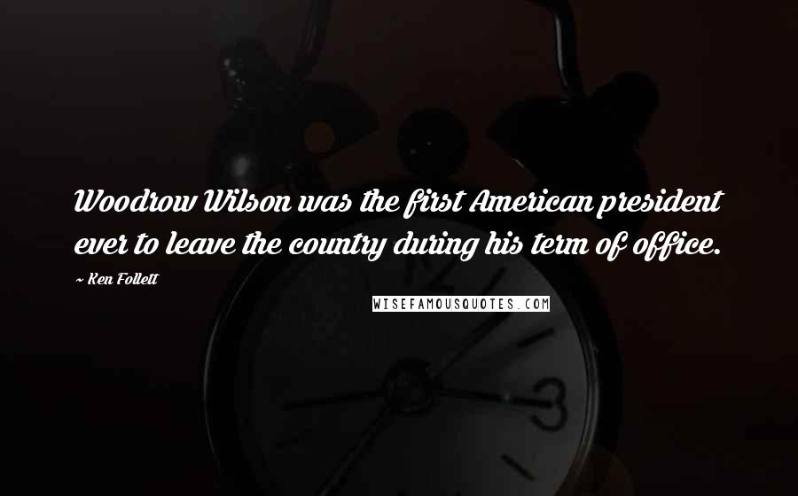 Ken Follett Quotes: Woodrow Wilson was the first American president ever to leave the country during his term of office.