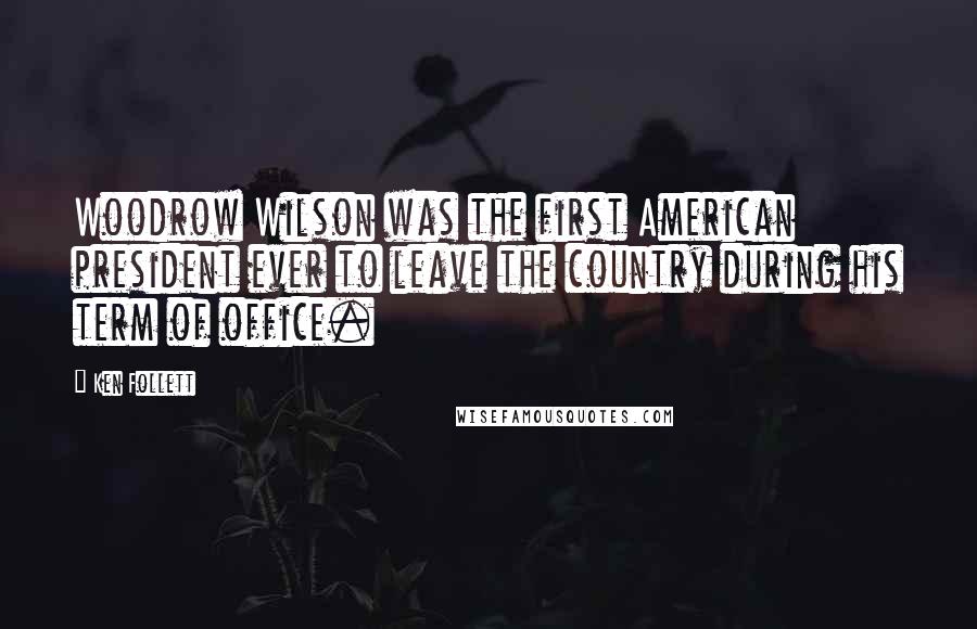 Ken Follett Quotes: Woodrow Wilson was the first American president ever to leave the country during his term of office.