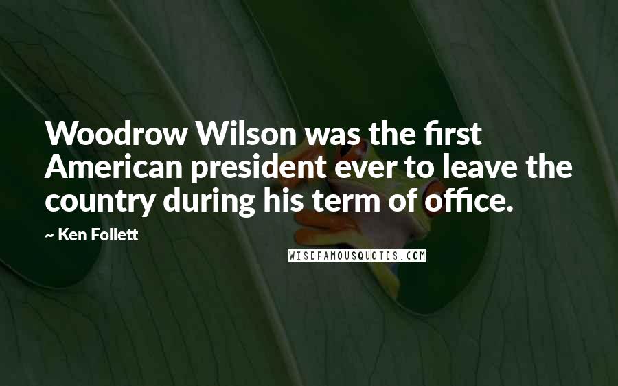 Ken Follett Quotes: Woodrow Wilson was the first American president ever to leave the country during his term of office.