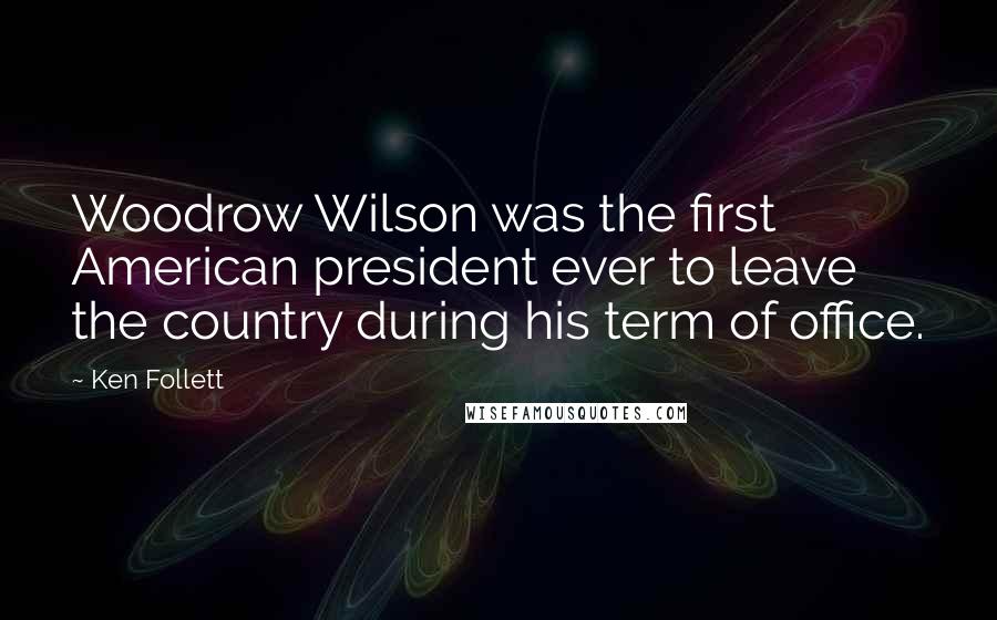 Ken Follett Quotes: Woodrow Wilson was the first American president ever to leave the country during his term of office.