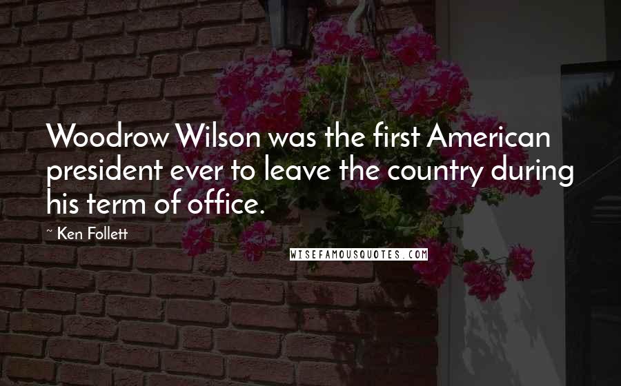 Ken Follett Quotes: Woodrow Wilson was the first American president ever to leave the country during his term of office.
