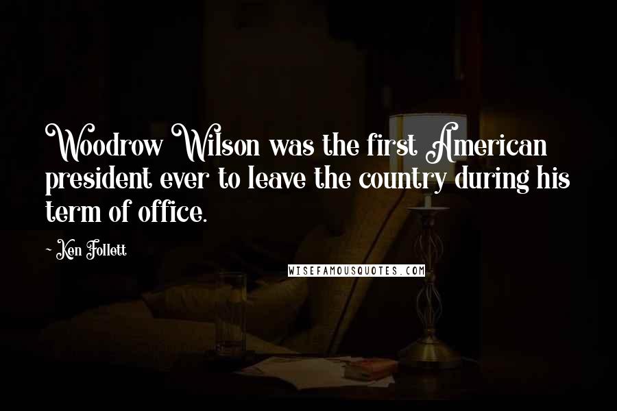 Ken Follett Quotes: Woodrow Wilson was the first American president ever to leave the country during his term of office.