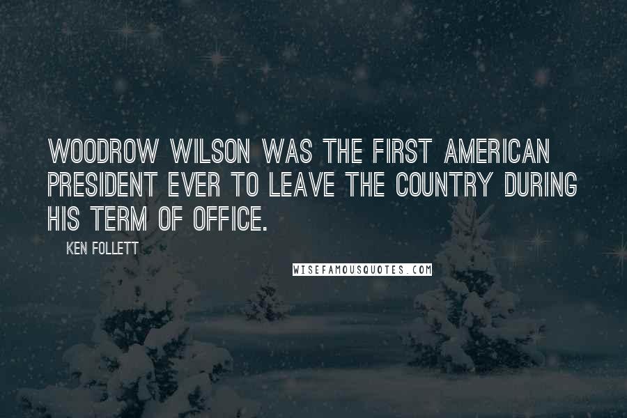 Ken Follett Quotes: Woodrow Wilson was the first American president ever to leave the country during his term of office.