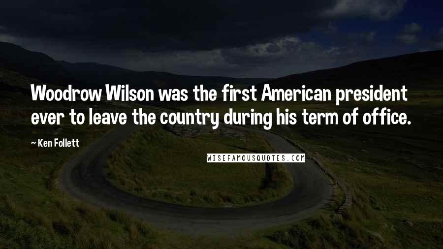 Ken Follett Quotes: Woodrow Wilson was the first American president ever to leave the country during his term of office.