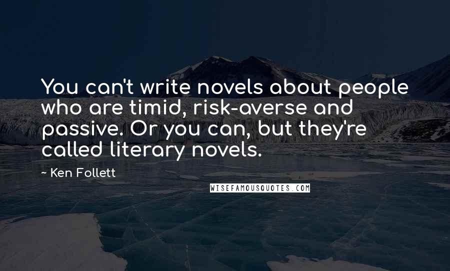 Ken Follett Quotes: You can't write novels about people who are timid, risk-averse and passive. Or you can, but they're called literary novels.