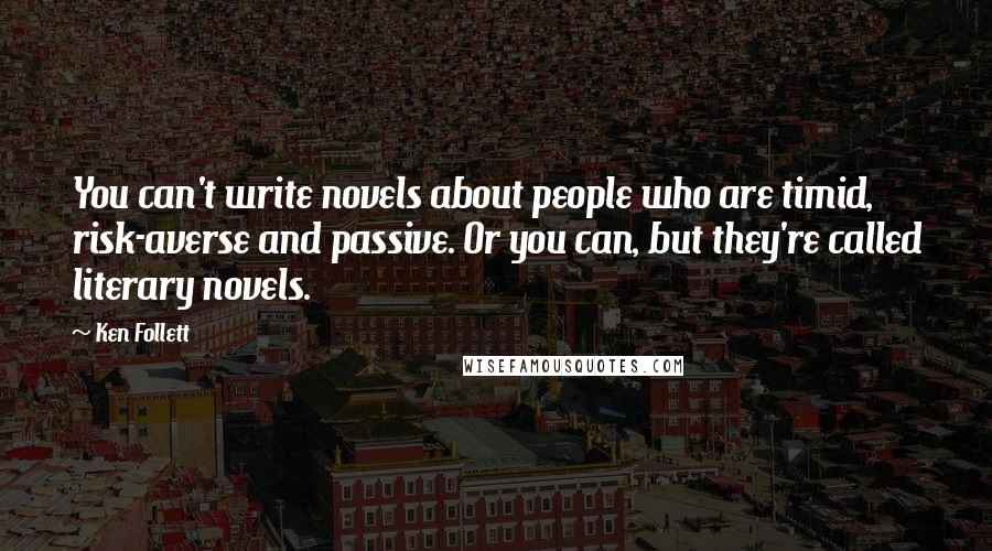 Ken Follett Quotes: You can't write novels about people who are timid, risk-averse and passive. Or you can, but they're called literary novels.