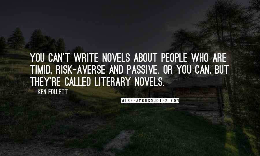 Ken Follett Quotes: You can't write novels about people who are timid, risk-averse and passive. Or you can, but they're called literary novels.