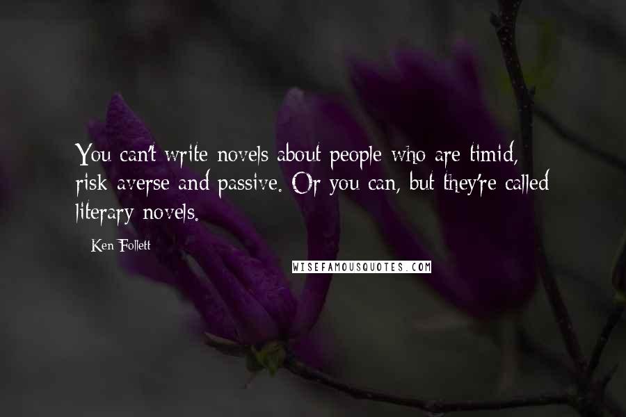 Ken Follett Quotes: You can't write novels about people who are timid, risk-averse and passive. Or you can, but they're called literary novels.