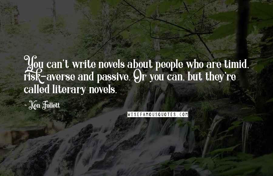 Ken Follett Quotes: You can't write novels about people who are timid, risk-averse and passive. Or you can, but they're called literary novels.