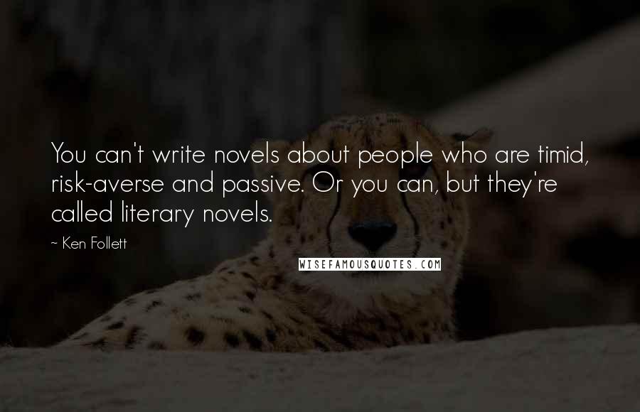 Ken Follett Quotes: You can't write novels about people who are timid, risk-averse and passive. Or you can, but they're called literary novels.