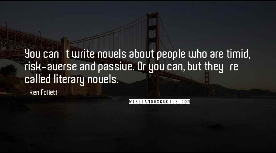 Ken Follett Quotes: You can't write novels about people who are timid, risk-averse and passive. Or you can, but they're called literary novels.