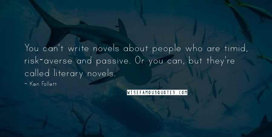 Ken Follett Quotes: You can't write novels about people who are timid, risk-averse and passive. Or you can, but they're called literary novels.