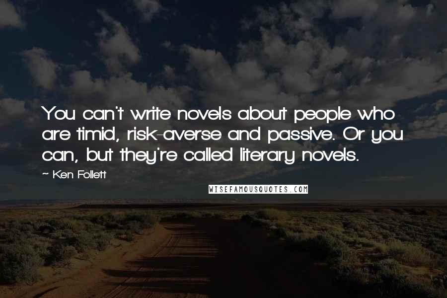 Ken Follett Quotes: You can't write novels about people who are timid, risk-averse and passive. Or you can, but they're called literary novels.