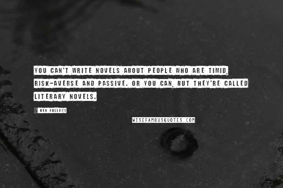 Ken Follett Quotes: You can't write novels about people who are timid, risk-averse and passive. Or you can, but they're called literary novels.