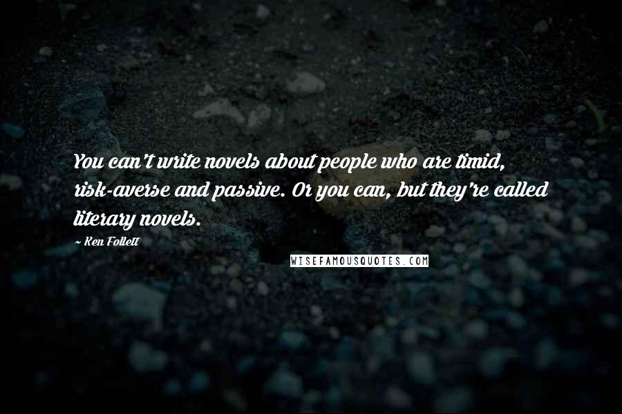 Ken Follett Quotes: You can't write novels about people who are timid, risk-averse and passive. Or you can, but they're called literary novels.