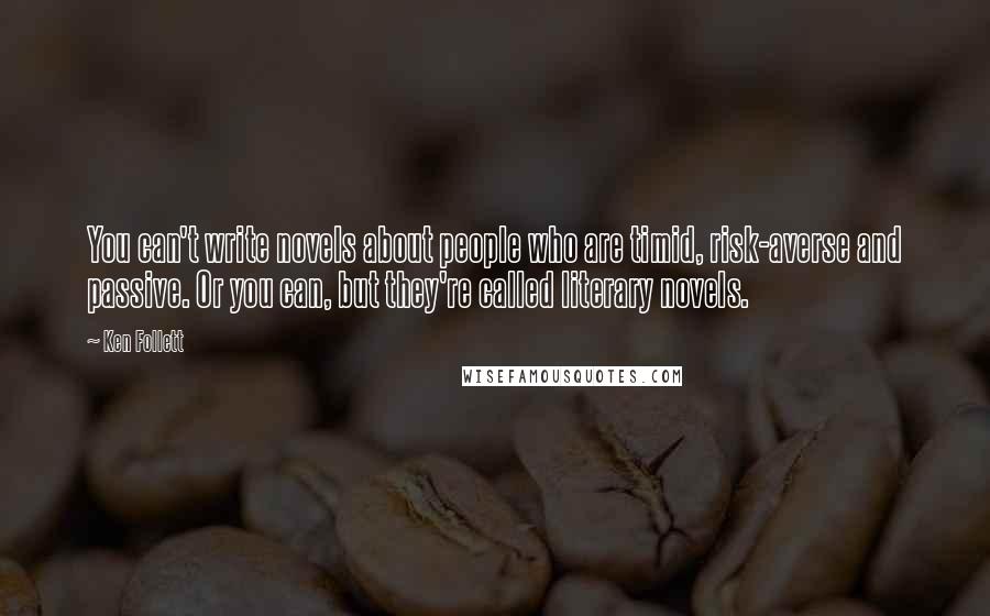 Ken Follett Quotes: You can't write novels about people who are timid, risk-averse and passive. Or you can, but they're called literary novels.