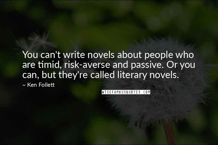 Ken Follett Quotes: You can't write novels about people who are timid, risk-averse and passive. Or you can, but they're called literary novels.