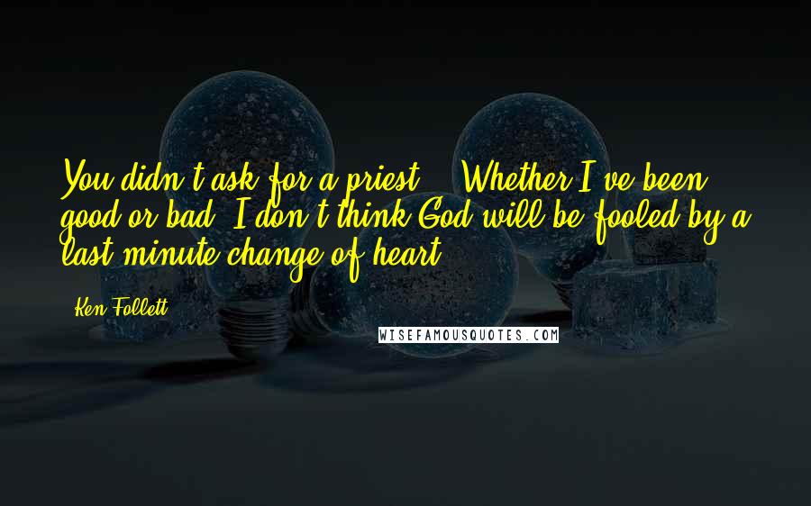 Ken Follett Quotes: You didn't ask for a priest." "Whether I've been good or bad, I don't think God will be fooled by a last-minute change of heart.