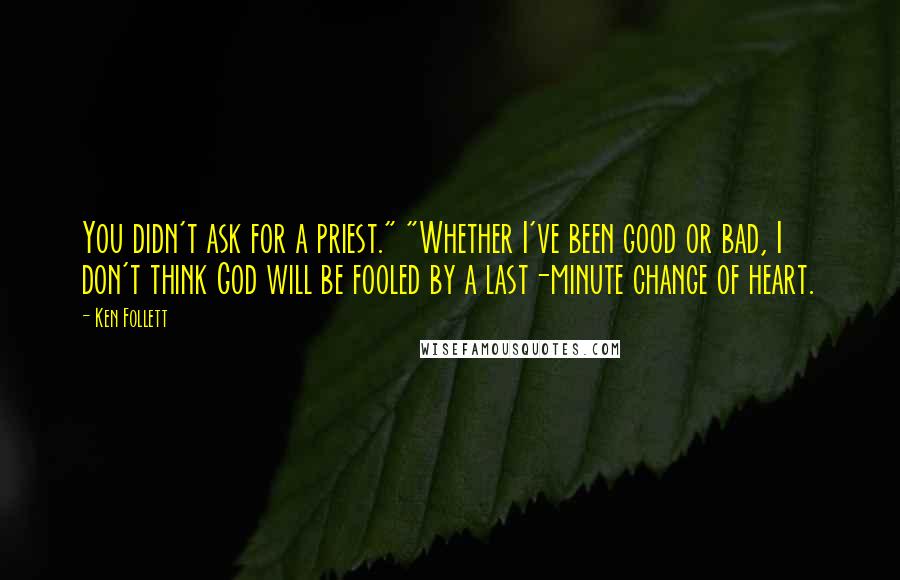 Ken Follett Quotes: You didn't ask for a priest." "Whether I've been good or bad, I don't think God will be fooled by a last-minute change of heart.