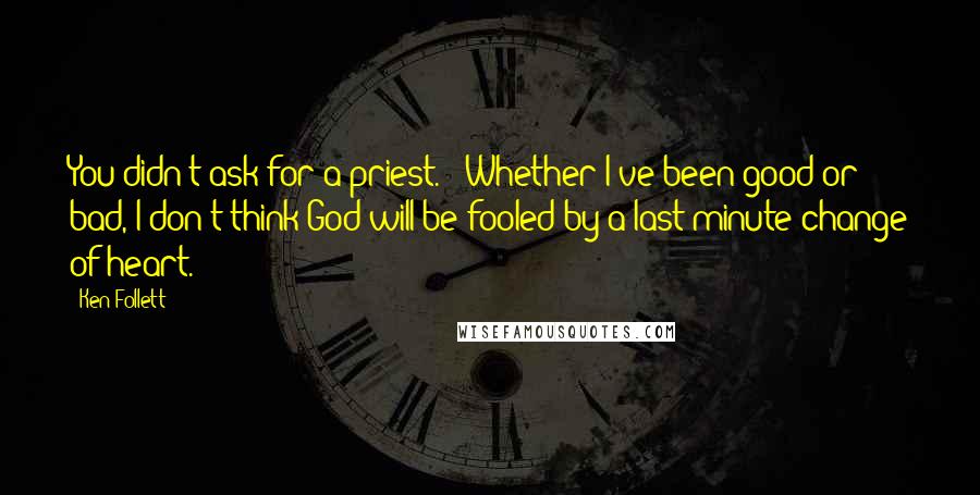 Ken Follett Quotes: You didn't ask for a priest." "Whether I've been good or bad, I don't think God will be fooled by a last-minute change of heart.