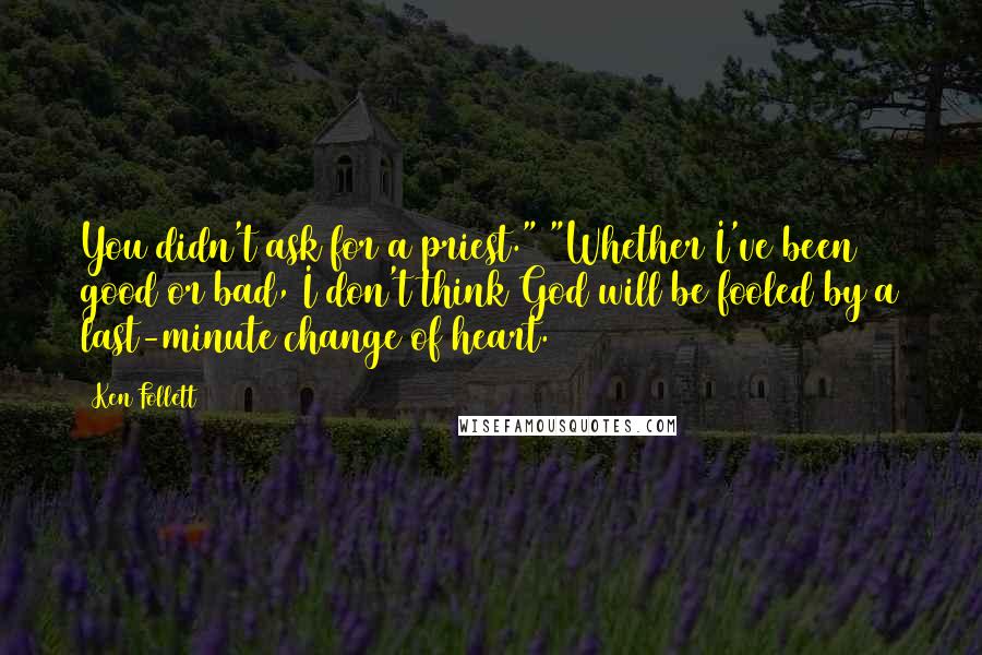 Ken Follett Quotes: You didn't ask for a priest." "Whether I've been good or bad, I don't think God will be fooled by a last-minute change of heart.