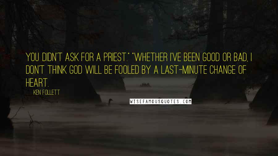 Ken Follett Quotes: You didn't ask for a priest." "Whether I've been good or bad, I don't think God will be fooled by a last-minute change of heart.