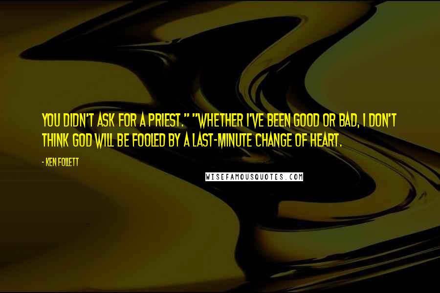 Ken Follett Quotes: You didn't ask for a priest." "Whether I've been good or bad, I don't think God will be fooled by a last-minute change of heart.